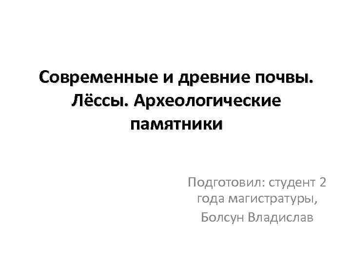 Современные и древние почвы. Лёссы. Археологические памятники Подготовил: студент 2 года магистратуры, Болсун Владислав