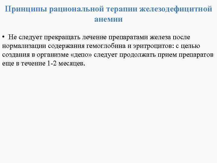Принципы рациональной терапии железодефицитной анемии • Не следует прекращать лечение препаратами железа после нормализации