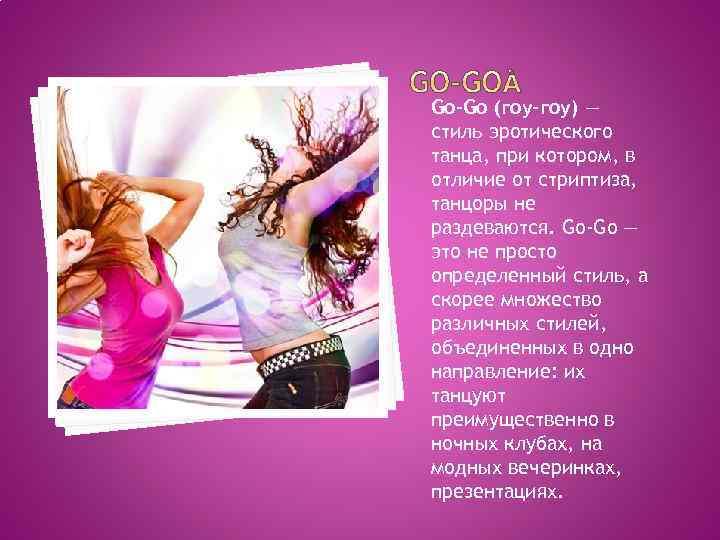 Go-Go (гоу-гоу) — стиль эротического танца, при котором, в отличие от стриптиза, танцоры не