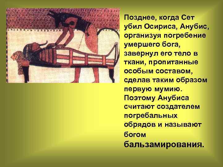  • Позднее, когда Сет убил Осириса, Анубис, организуя погребение умершего бога, завернул его