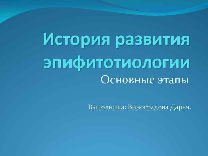 История развития эпифитотиологии Основные этапы Выполнила: Виноградова Дарья. 