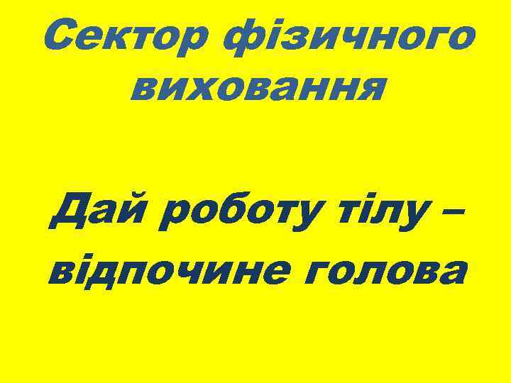 Сектор фізичного виховання Дай роботу тілу – відпочине голова 