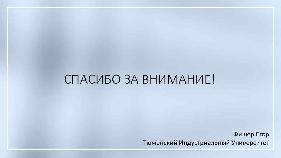 СПАСИБО ЗА ВНИМАНИЕ! Фишер Егор Тюменский Индустриальный Университет 