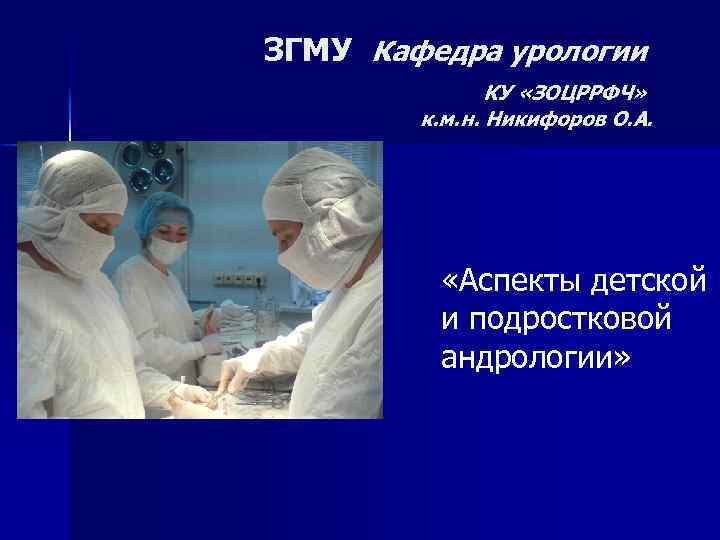 ЗГМУ Кафедра урологии КУ «ЗОЦРРФЧ» к. м. н. Никифоров О. А. «Аспекты детской и