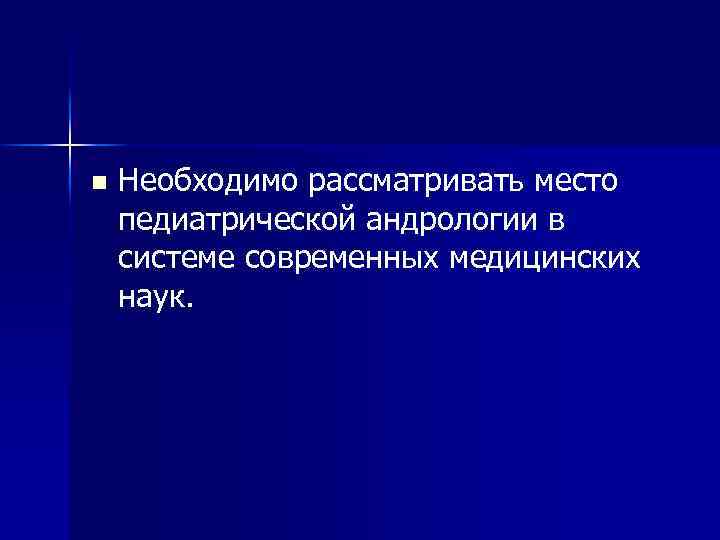 n Необходимо рассматривать место педиатрической андрологии в системе современных медицинских наук. 