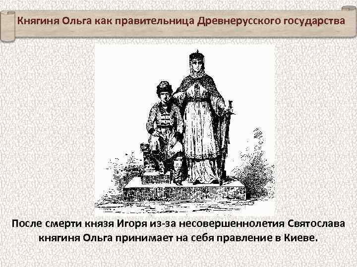 Княгиня Ольга как правительница Древнерусского государства После смерти князя Игоря из-за несовершеннолетия Святослава княгиня