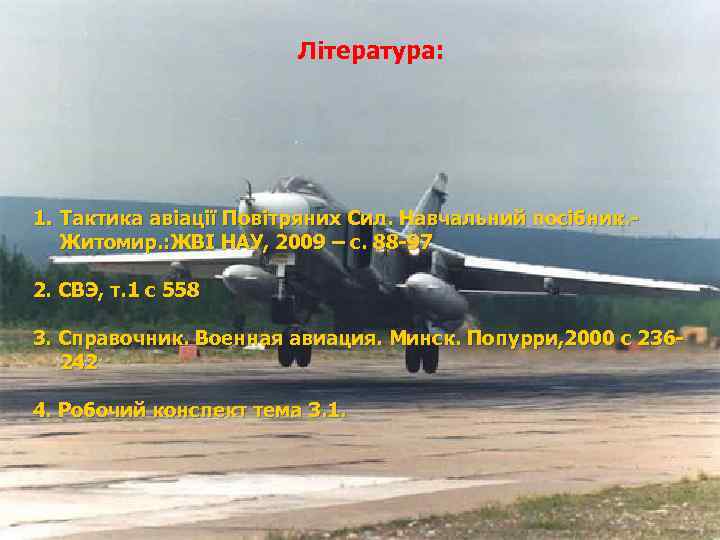Література: 1. Тактика авіації Повітряних Сил. Навчальний посібник. Житомир. : ЖВІ НАУ, 2009 с.
