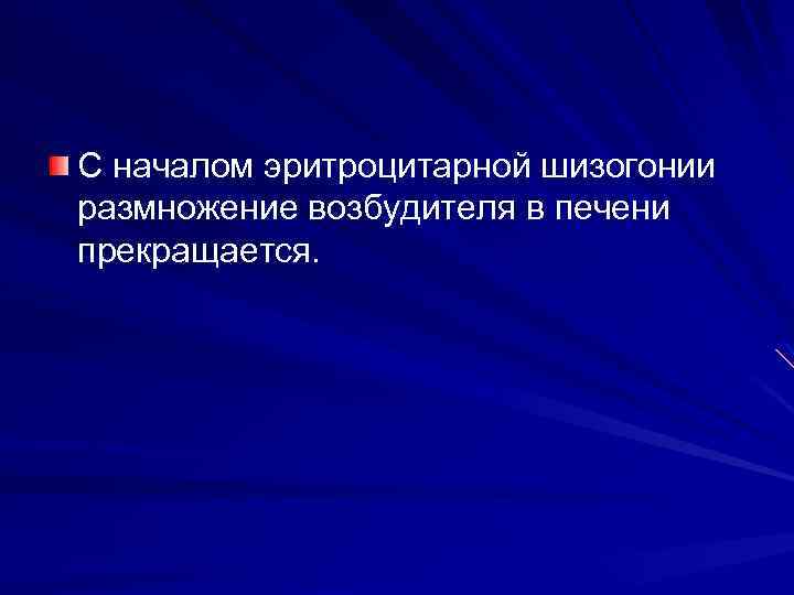 С началом эритроцитарной шизогонии размножение возбудителя в печени прекращается. 