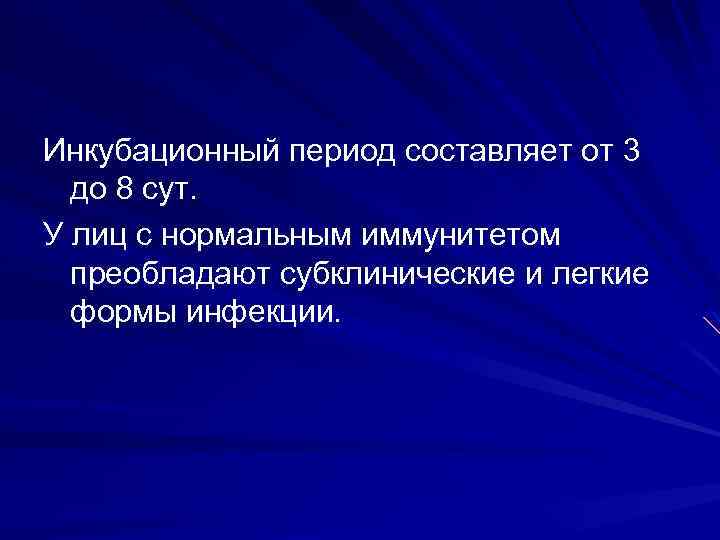 Инкубационный период составляет от 3 до 8 сут. У лиц с нормальным иммунитетом преобладают