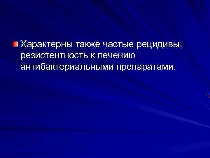 Характерны также частые рецидивы, резистентность к лечению антибактериальными препаратами. 