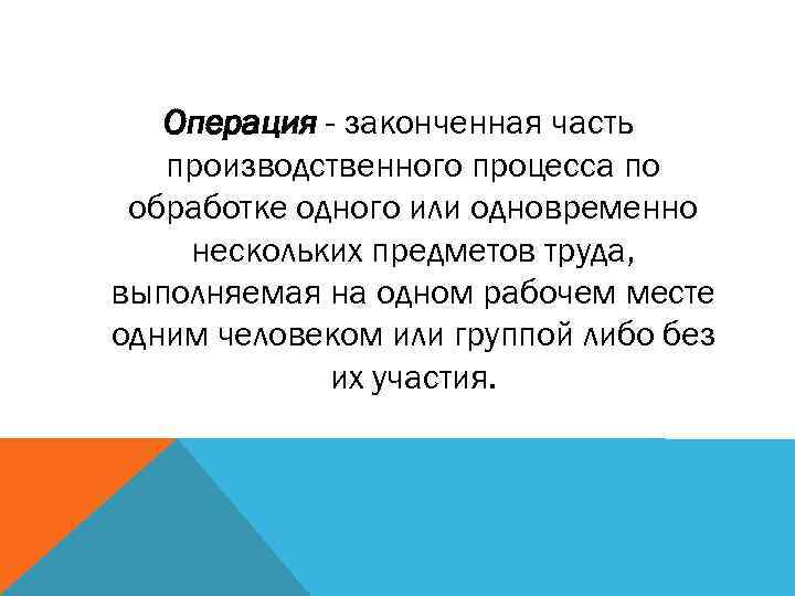 Операция - законченная часть производственного процесса по обработке одного или одновременно нескольких предметов труда,