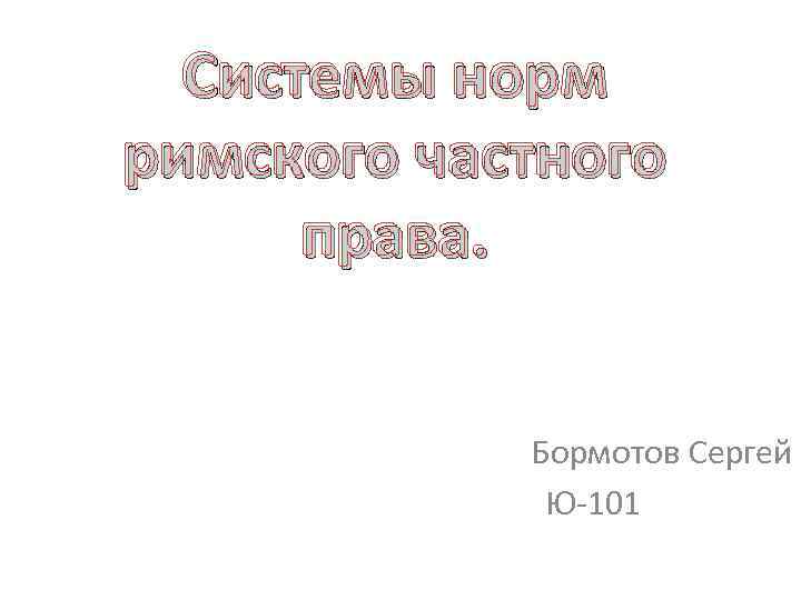 Системы норм римского частного права. Бормотов Сергей Ю-101 