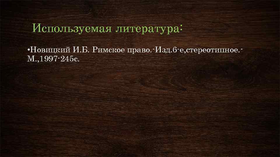 Используемая литература: • Новицкий И. Б. Римское право. Изд. 6 е, стереотипное. М. ,