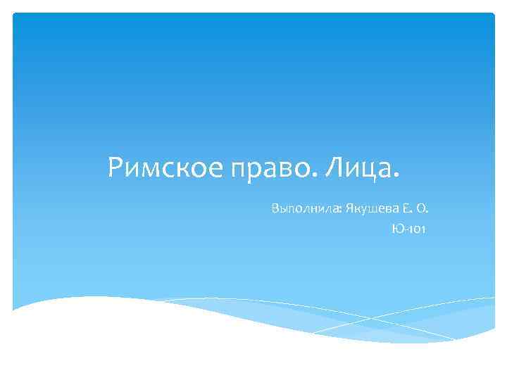 Римское право. Лица. Выполнила: Якушева Е. О. Ю 101 