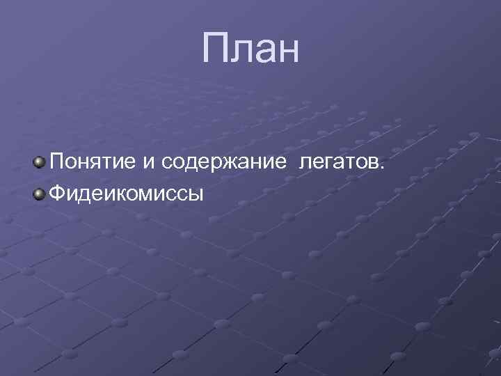 План Понятие и содержание легатов. Фидеикомиссы 