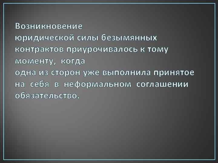 Возникновение юридической силы безымянных контрактов приурочивалось к тому моменту, когда одна из сторон уже