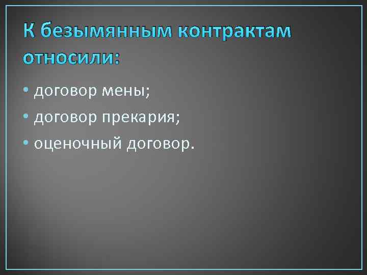 К безымянным контрактам относили: • договор мены; • договор прекария; • оценочный договор. 