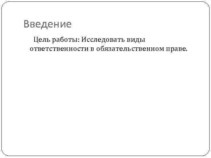 Введение Цель работы: Исследовать виды ответственности в обязательственном праве. 