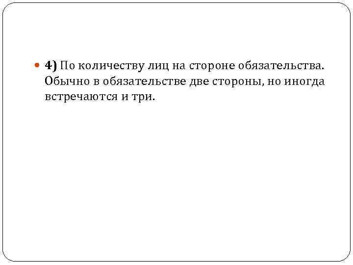  4) По количеству лиц на стороне обязательства. Обычно в обязательстве две стороны, но
