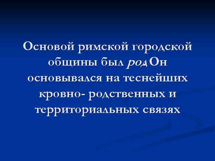 Основой римской городской общины был род Он. основывался на теснейших кровно- родственных и территориальных