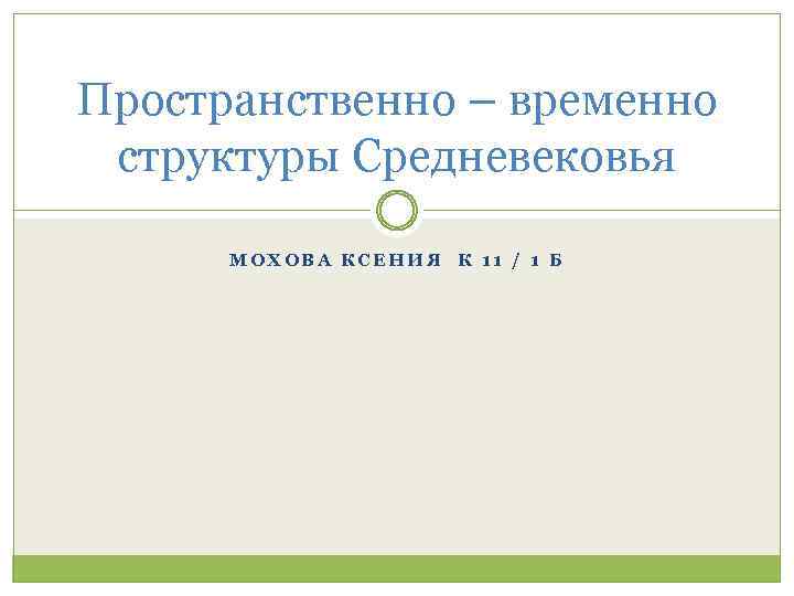 Пространственно – временно структуры Средневековья МОХОВА КСЕНИЯ К 11 / 1 Б 