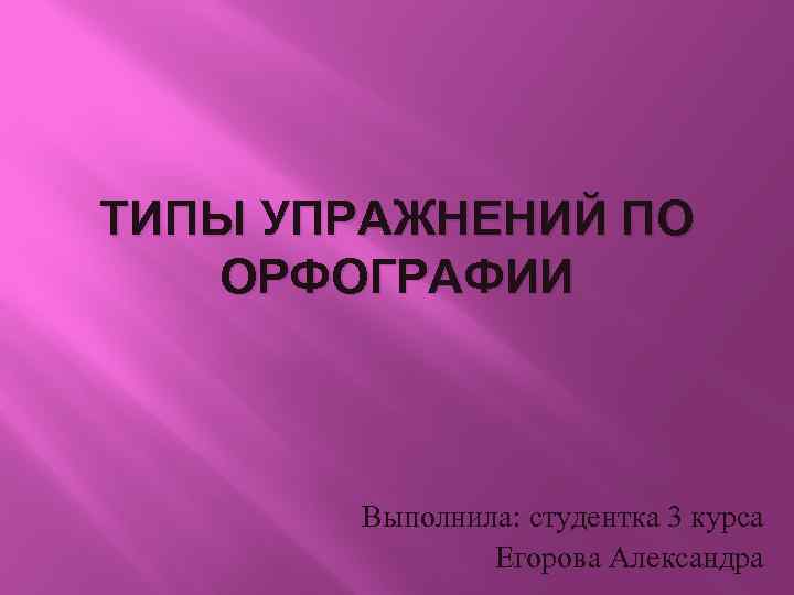 ТИПЫ УПРАЖНЕНИЙ ПО ОРФОГРАФИИ Выполнила: студентка 3 курса Егорова Александра 