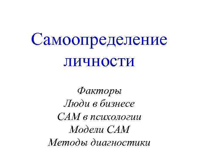 Самоопределение личности Факторы Люди в бизнесе САМ в психологии Модели САМ Методы диагностики 