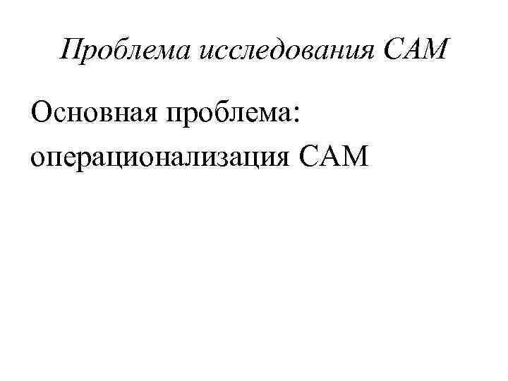 Проблема исследования САМ Основная проблема: операционализация САМ 