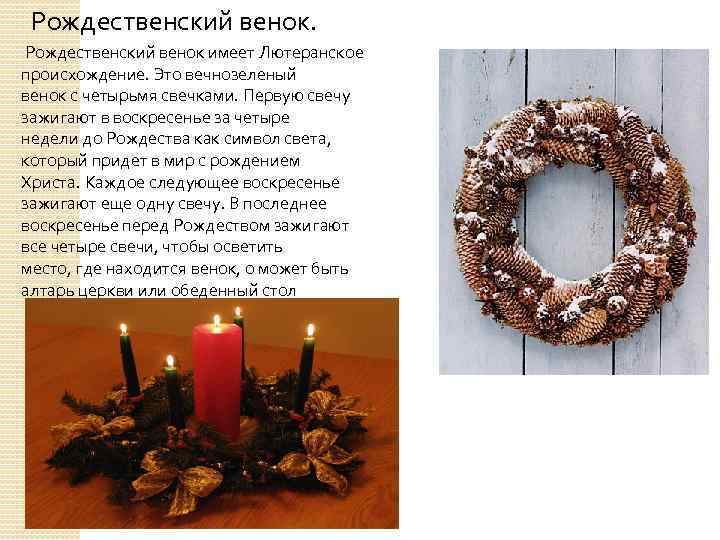 Рождественский венок имеет Лютеранское происхождение. Это вечнозеленый венок с четырьмя свечками. Первую свечу зажигают