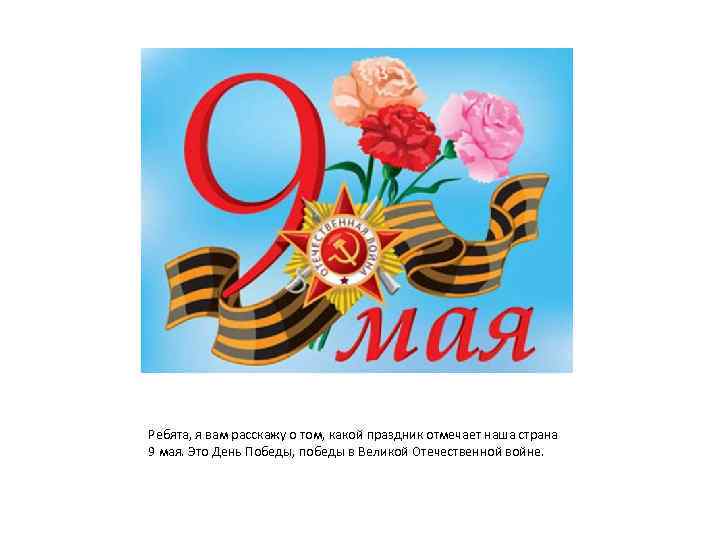 Ребята, я вам расскажу о том, какой праздник отмечает наша страна 9 мая. Это