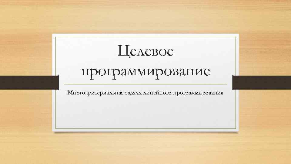 Целевое программирование Многокритериальная задача линейного программирования 