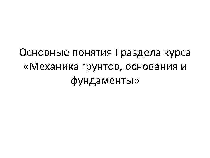 Основные понятия I раздела курса «Механика грунтов, основания и фундаменты» 