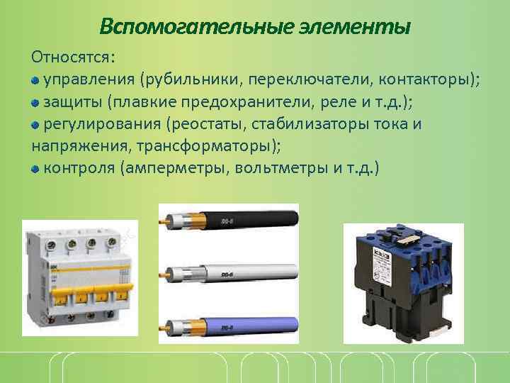 Вспомогательные элементы Относятся: управления (рубильники, переключатели, контакторы); защиты (плавкие предохранители, реле и т. д.
