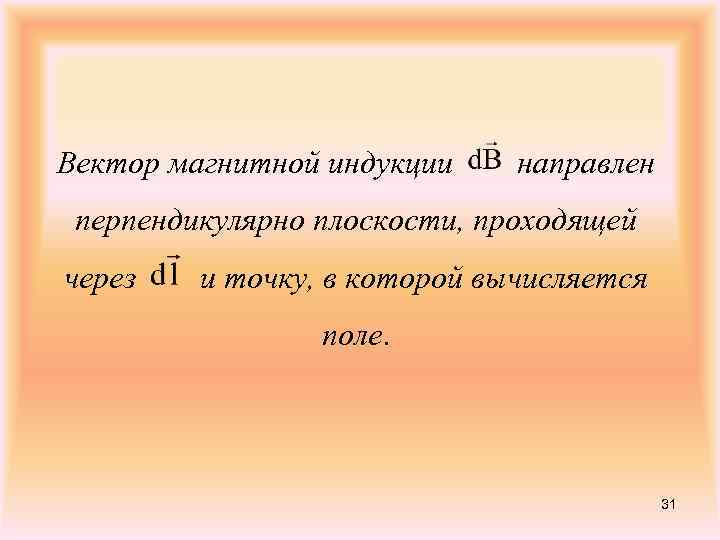 Вектор магнитной индукции направлен перпендикулярно плоскости, проходящей через и точку, в которой вычисляется поле.