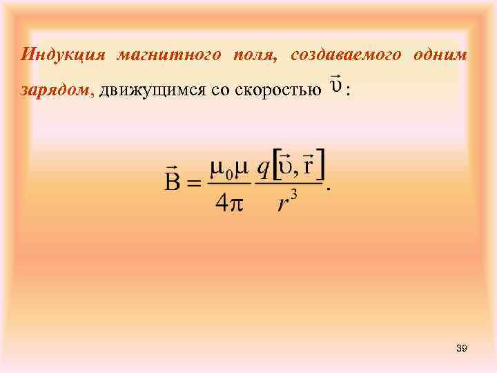 Индукция магнитного поля, создаваемого одним зарядом, движущимся со скоростью : 39 