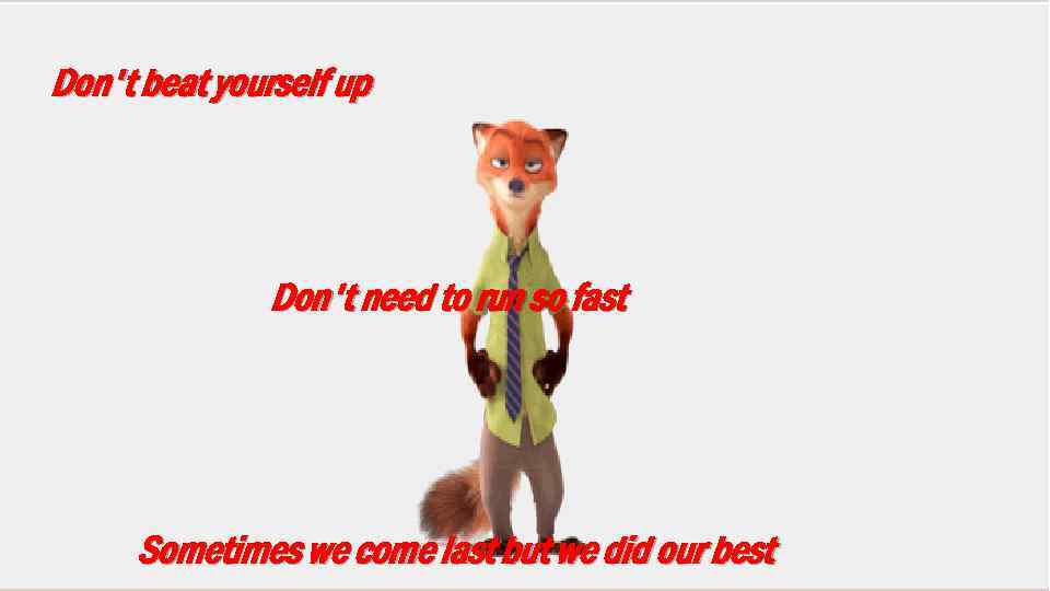 Don't beat yourself up Don't need to run so fast Sometimes we come last