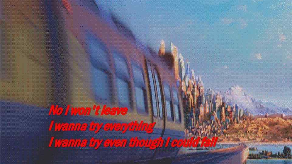 No I won't leave I wanna try everything I wanna try even though I