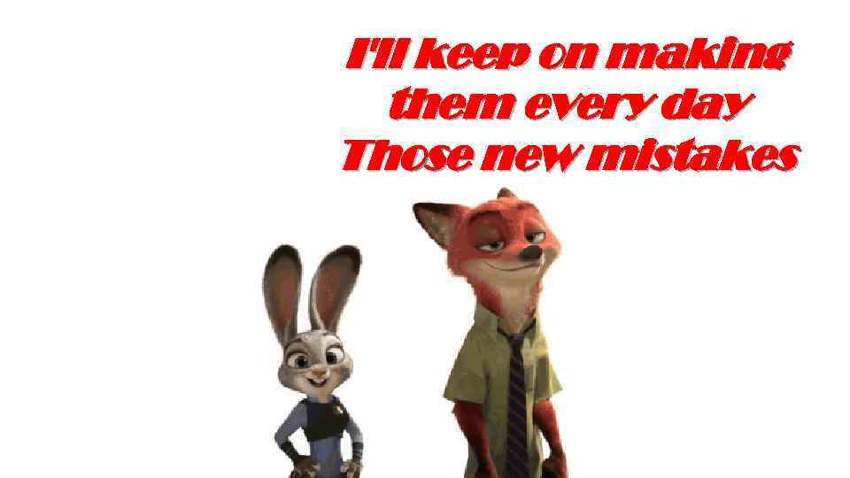 I'll keep on making them every day Those new mistakes 
