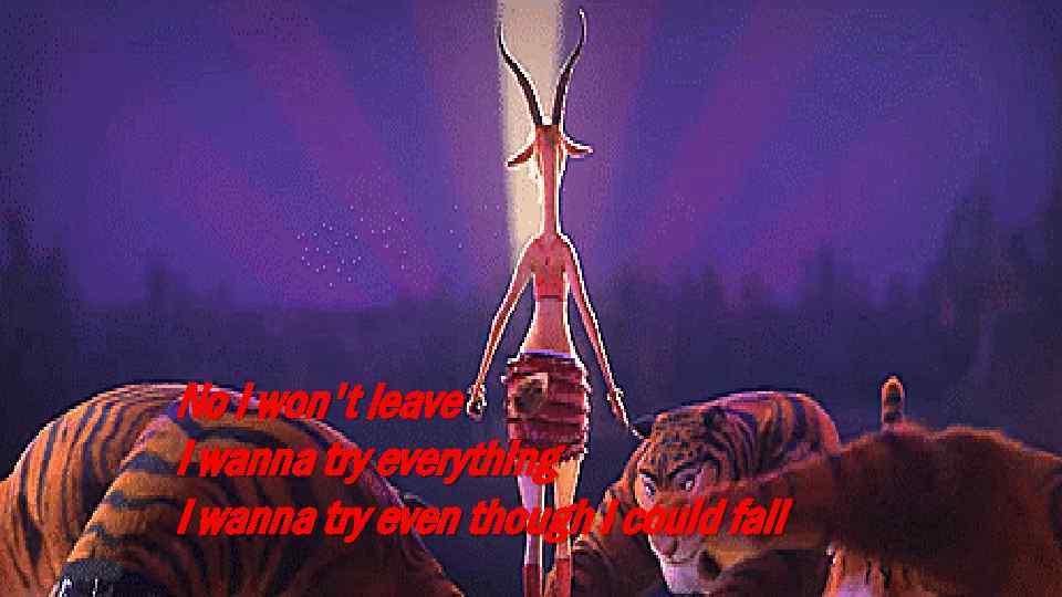 No I won't leave I wanna try everything I wanna try even though I