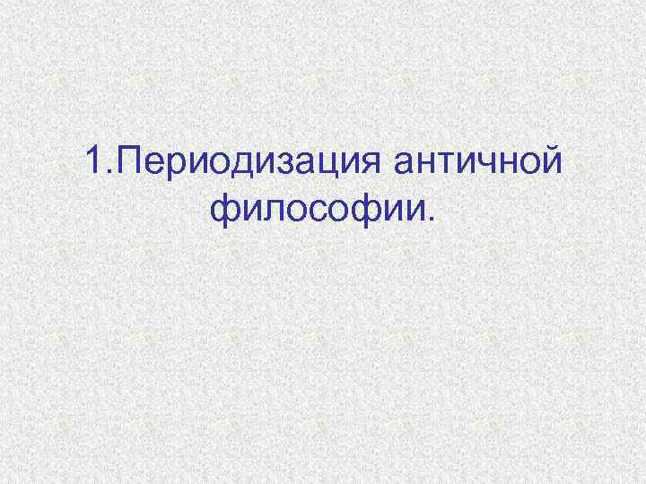 1. Периодизация античной философии. 