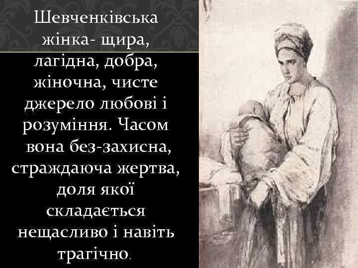 Шевченківська жінка щира, лагідна, добра, жіночна, чисте джерело любові і розуміння. Часом вона без
