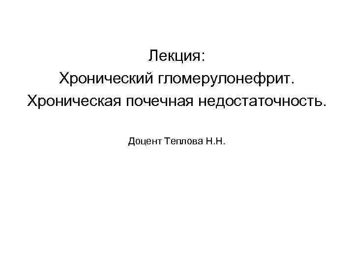 Лекция: Хронический гломерулонефрит. Хроническая почечная недостаточность. Доцент Теплова Н. Н. 
