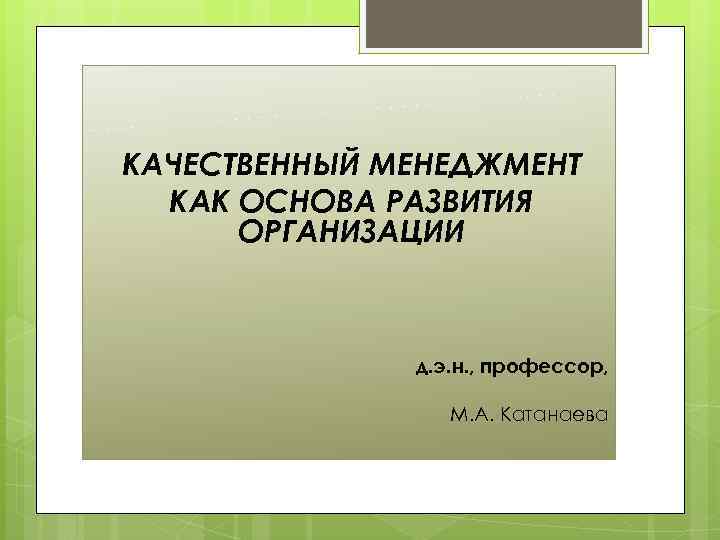  КАЧЕСТВЕННЫЙ МЕНЕДЖМЕНТ КАК ОСНОВА РАЗВИТИЯ ОРГАНИЗАЦИИ д. э. н. , профессор, М. А.