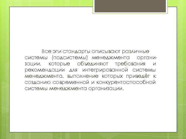 Все эти стандарты описывают различные системы (подсистемы) менеджмента организации, которые объединяют требования и рекомендации