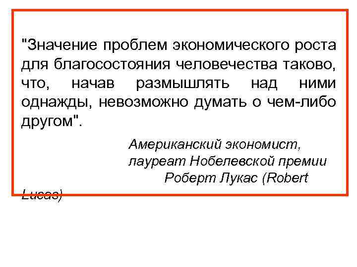 "Значение проблем экономического роста для благосостояния человечества таково, что, начав размышлять над ними однажды,