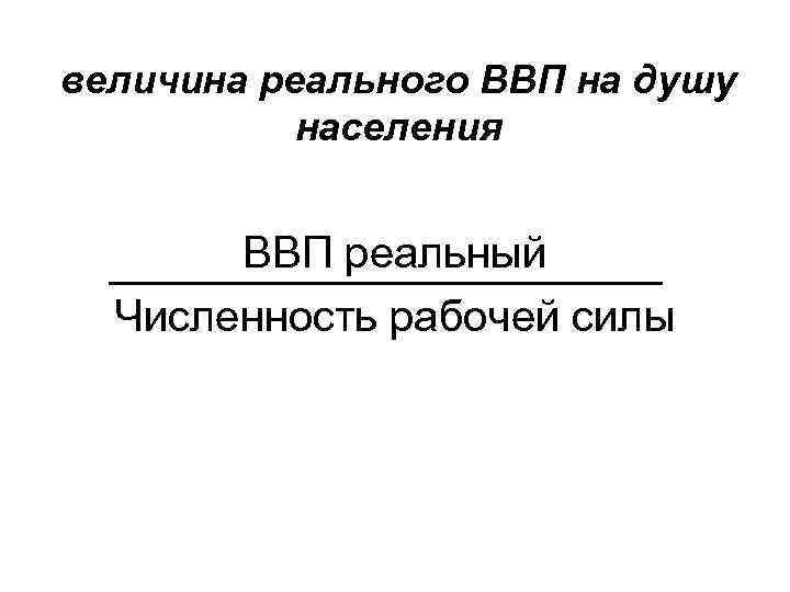 величина реального ВВП на душу населения ВВП реальный Численность рабочей силы 