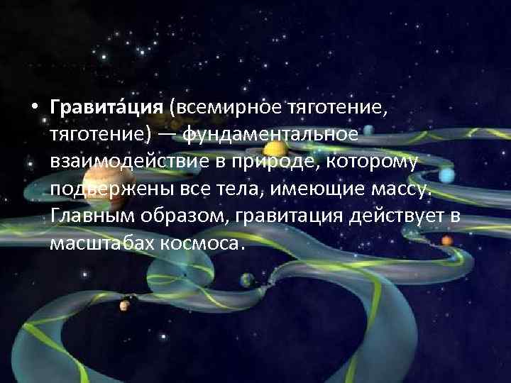  • Гравита ция (всемирное тяготение, тяготение) — фундаментальное взаимодействие в природе, которому подвержены