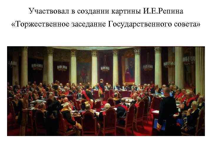 Участвовал в создании картины И. Е. Репина «Торжественное заседание Государственного совета» 