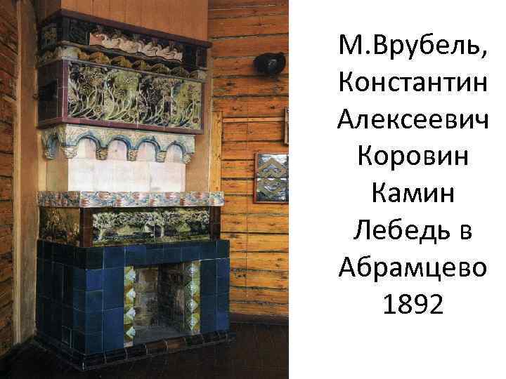 М. Врубель, Константин Алексеевич Коровин Камин Лебедь в Абрамцево 1892 