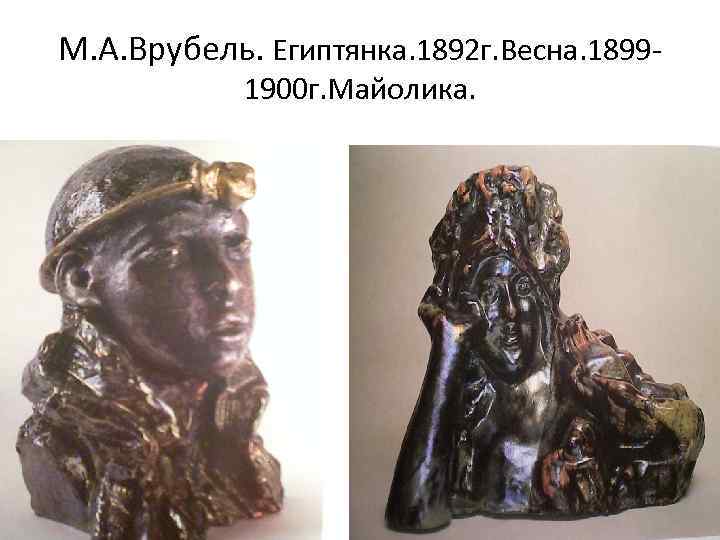 М. А. Врубель. Египтянка. 1892 г. Весна. 18991900 г. Майолика. 